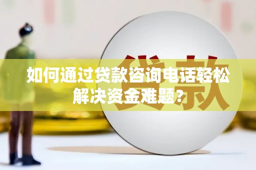 乌恰如何通过贷款咨询电话轻松解决资金难题？