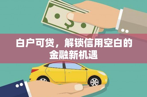 乌恰白户可贷，解锁信用空白的金融新机遇