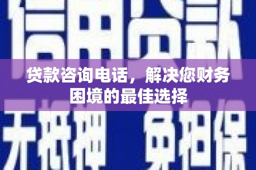 乌恰贷款咨询电话，解决您财务困境的最佳选择