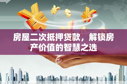乌恰房屋二次抵押贷款，解锁房产价值的智慧之选