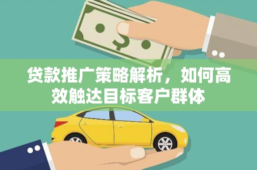 乌恰贷款推广策略解析，如何高效触达目标客户群体