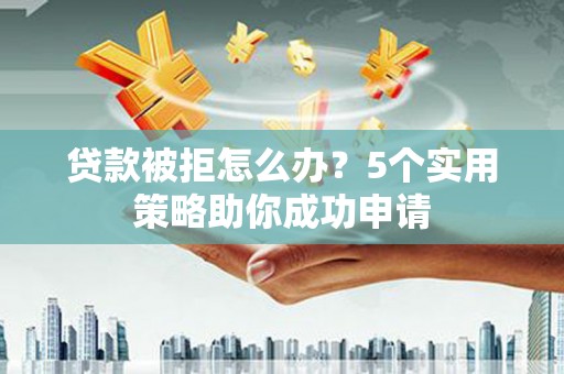 乌恰贷款被拒怎么办？5个实用策略助你成功申请