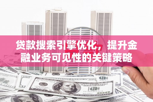 乌恰贷款搜索引擎优化，提升金融业务可见性的关键策略