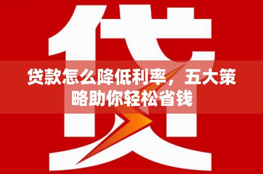 乌恰贷款怎么降低利率，五大策略助你轻松省钱