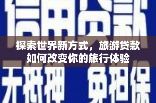 乌恰探索世界新方式，旅游贷款如何改变你的旅行体验