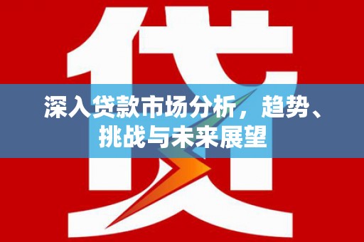 乌恰深入贷款市场分析，趋势、挑战与未来展望