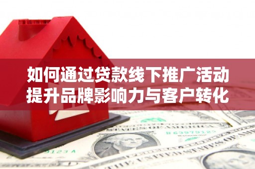 乌恰如何通过贷款线下推广活动提升品牌影响力与客户转化率