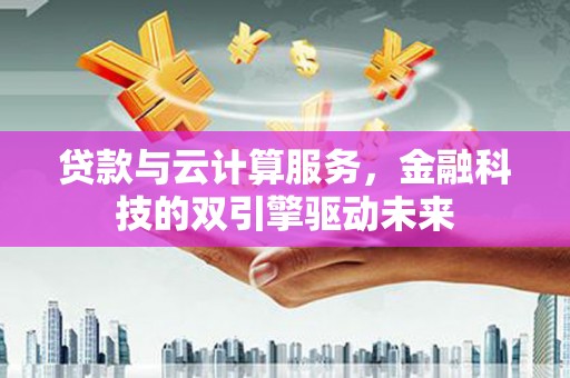乌恰贷款与云计算服务，金融科技的双引擎驱动未来