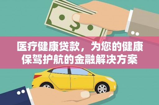 乌恰医疗健康贷款，为您的健康保驾护航的金融解决方案