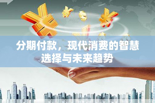 乌恰分期付款，现代消费的智慧选择与未来趋势