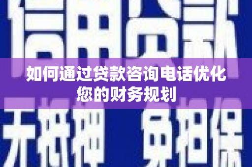 乌恰如何通过贷款咨询电话优化您的财务规划