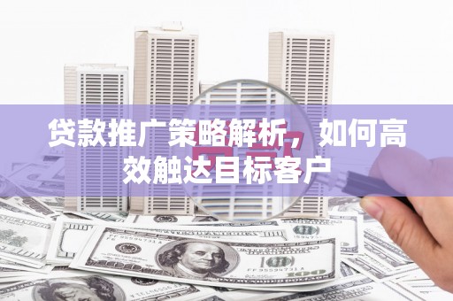 乌恰贷款推广策略解析，如何高效触达目标客户