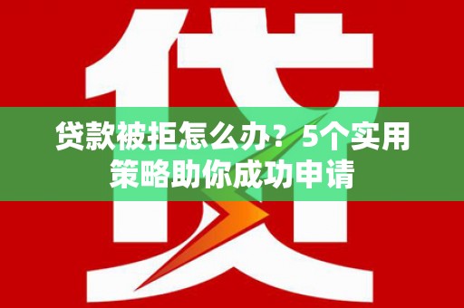 乌恰贷款被拒怎么办？5个实用策略助你成功申请