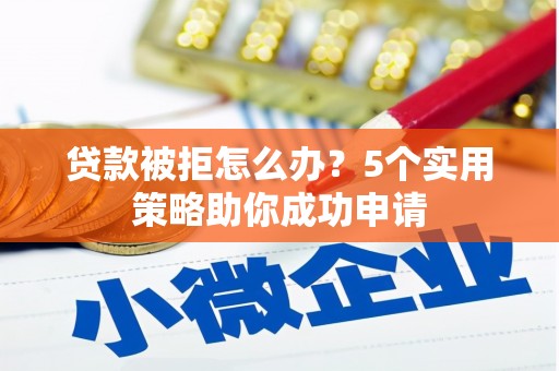 乌恰贷款被拒怎么办？5个实用策略助你成功申请