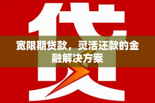 乌恰宽限期贷款，灵活还款的金融解决方案