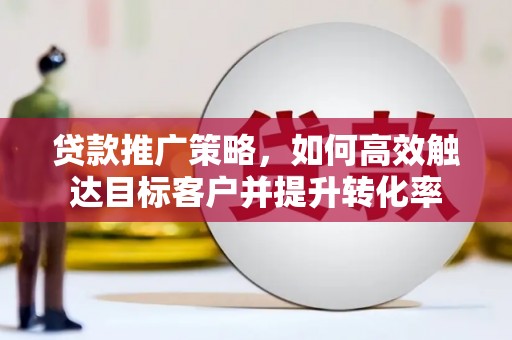 乌恰贷款推广策略，如何高效触达目标客户并提升转化率