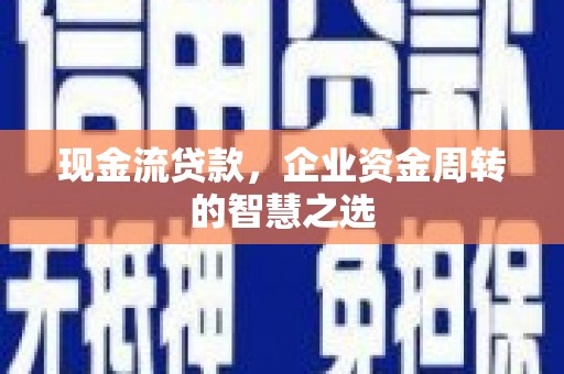 乌恰现金流贷款，企业资金周转的智慧之选