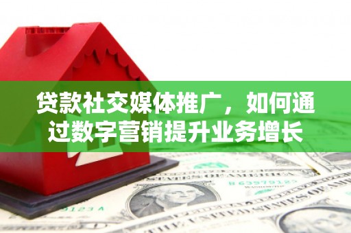 乌恰贷款社交媒体推广，如何通过数字营销提升业务增长
