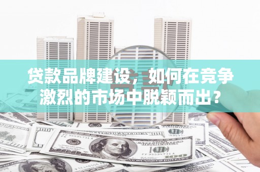 乌恰贷款品牌建设，如何在竞争激烈的市场中脱颖而出？