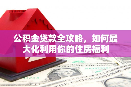 乌恰公积金贷款全攻略，如何最大化利用你的住房福利