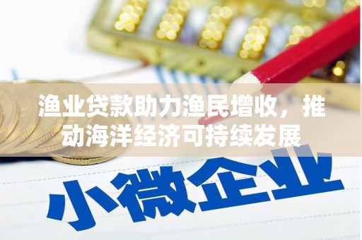 乌恰渔业贷款助力渔民增收，推动海洋经济可持续发展
