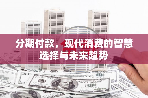 乌恰分期付款，现代消费的智慧选择与未来趋势