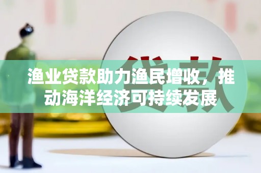 乌恰渔业贷款助力渔民增收，推动海洋经济可持续发展