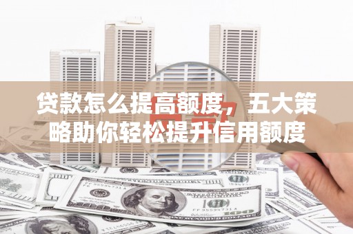 乌恰贷款怎么提高额度，五大策略助你轻松提升信用额度