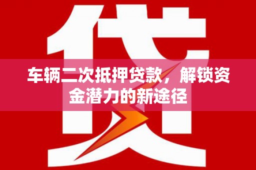 乌恰车辆二次抵押贷款，解锁资金潜力的新途径
