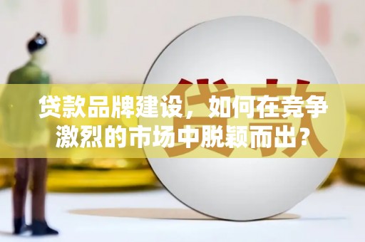 乌恰贷款品牌建设，如何在竞争激烈的市场中脱颖而出？