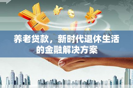 乌恰养老贷款，新时代退休生活的金融解决方案