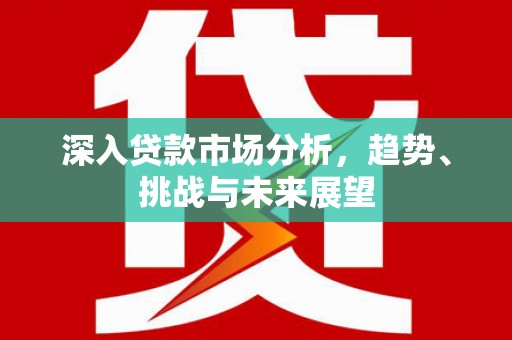 乌恰深入贷款市场分析，趋势、挑战与未来展望