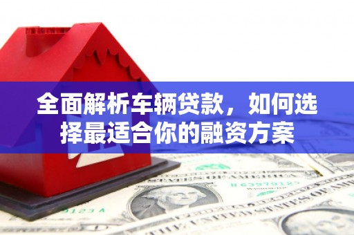乌恰全面解析车辆贷款，如何选择最适合你的融资方案