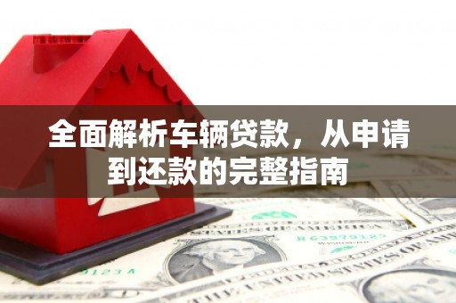 乌恰全面解析车辆贷款，从申请到还款的完整指南