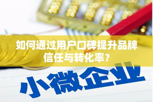乌恰如何通过用户口碑提升品牌信任与转化率？