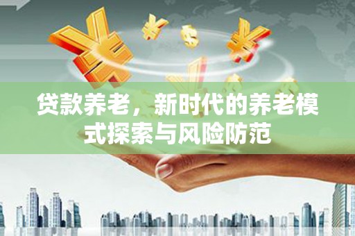 乌恰贷款养老，新时代的养老模式探索与风险防范