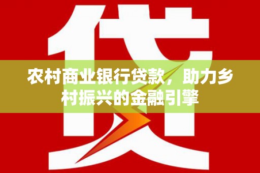 乌恰农村商业银行贷款，助力乡村振兴的金融引擎