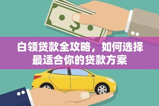 乌恰白领贷款全攻略，如何选择最适合你的贷款方案