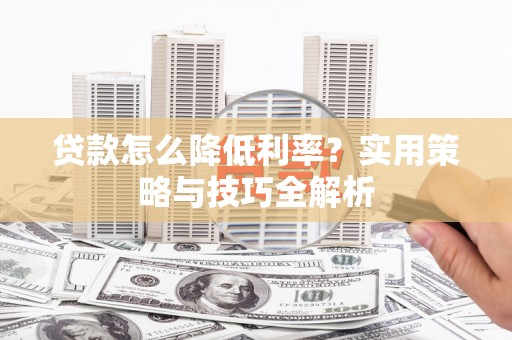 乌恰贷款怎么降低利率？实用策略与技巧全解析